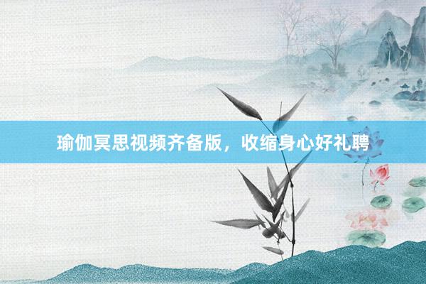 瑜伽冥思视频齐备版,收缩身心好礼聘