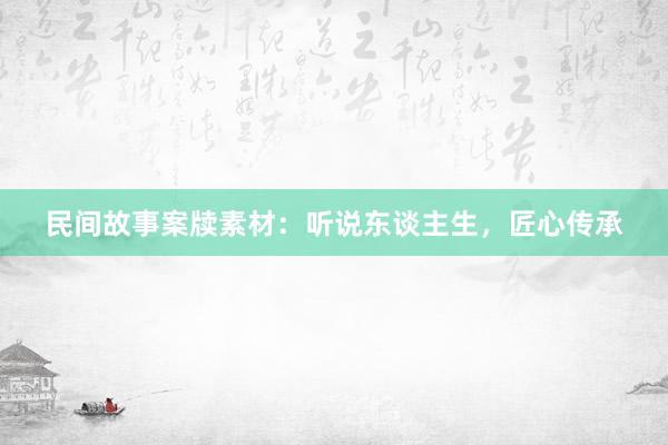 民间故事案牍素材：听说东谈主生，匠心传承